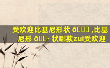 受欢迎比基尼形状 🍀 ,比基尼形 🌷 状哪款zui
受欢迎